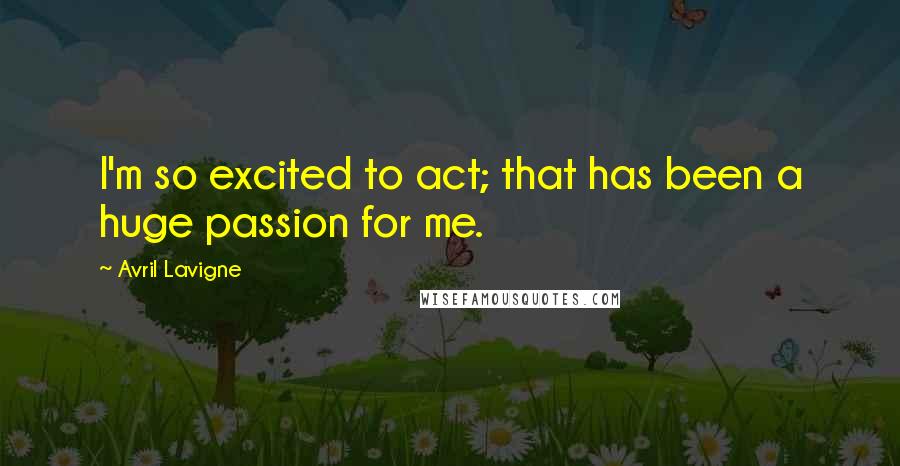 Avril Lavigne Quotes: I'm so excited to act; that has been a huge passion for me.