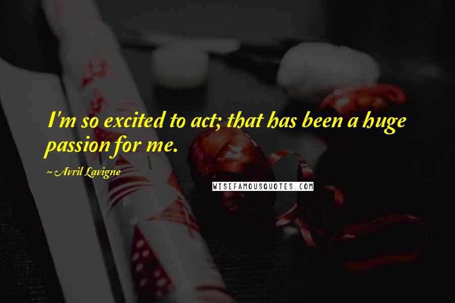 Avril Lavigne Quotes: I'm so excited to act; that has been a huge passion for me.
