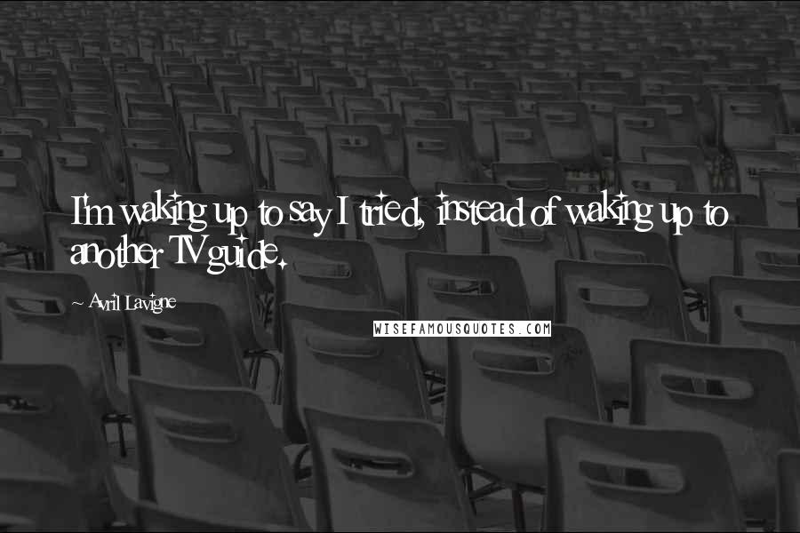 Avril Lavigne Quotes: I'm waking up to say I tried, instead of waking up to another TV guide.