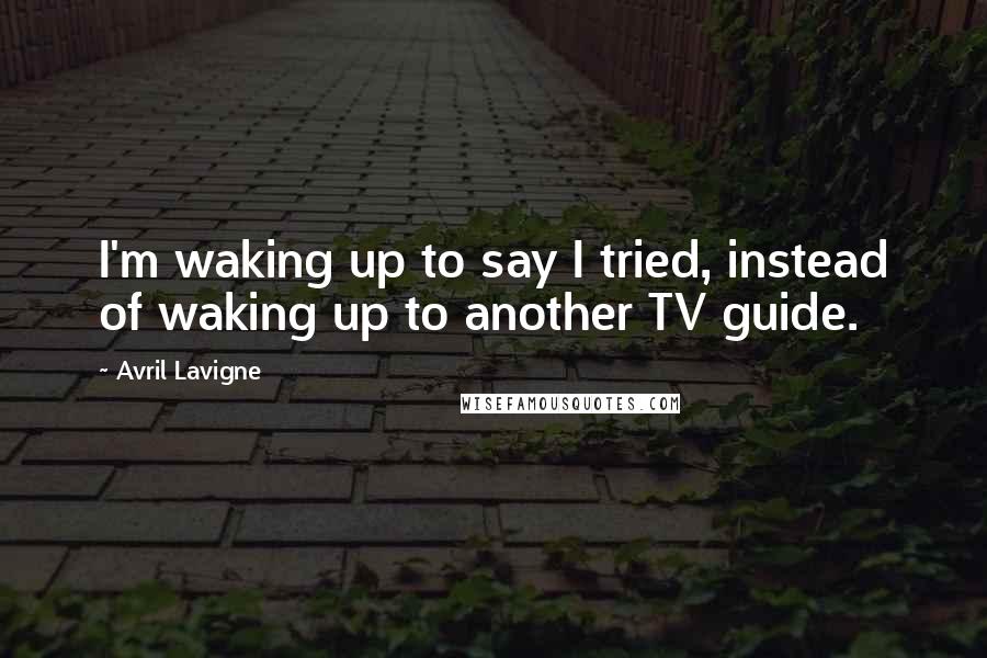Avril Lavigne Quotes: I'm waking up to say I tried, instead of waking up to another TV guide.