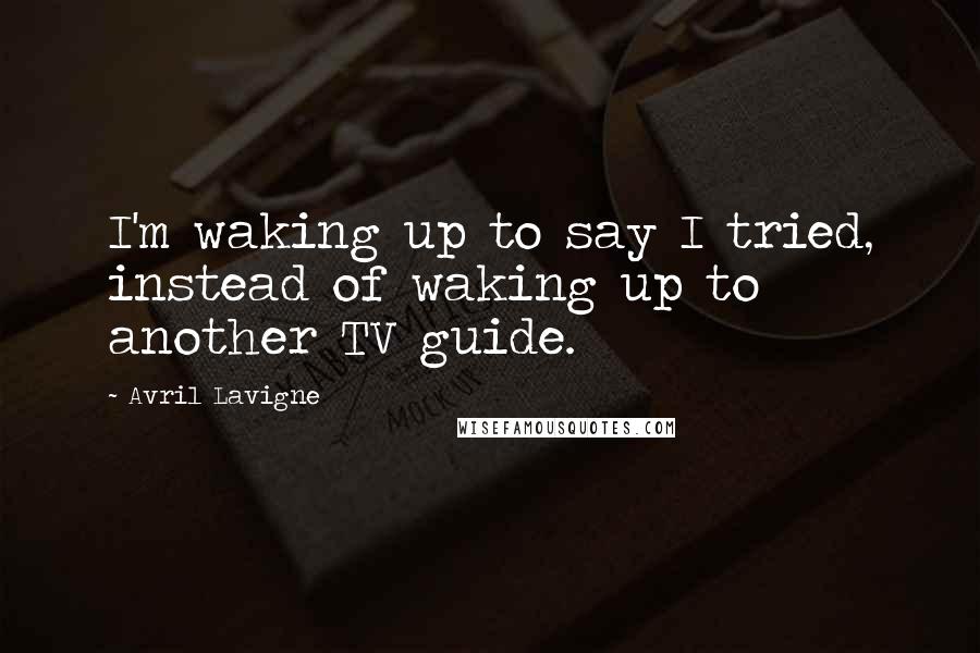 Avril Lavigne Quotes: I'm waking up to say I tried, instead of waking up to another TV guide.