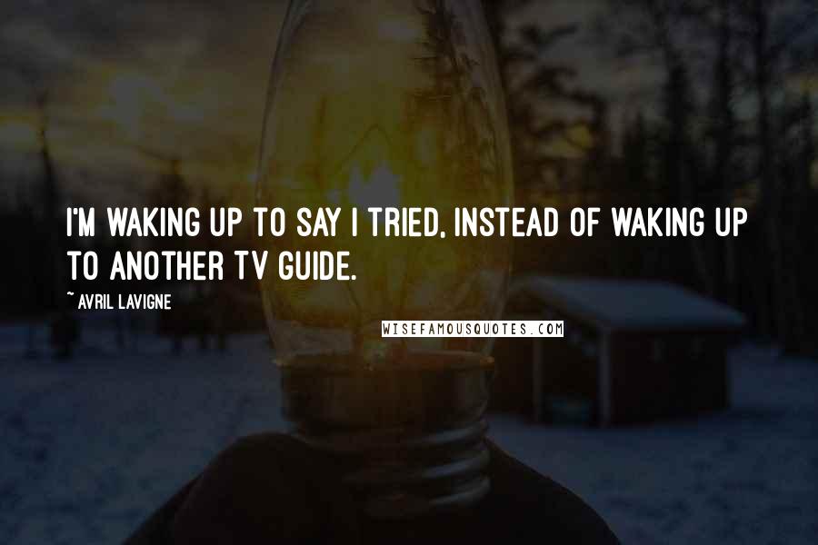 Avril Lavigne Quotes: I'm waking up to say I tried, instead of waking up to another TV guide.