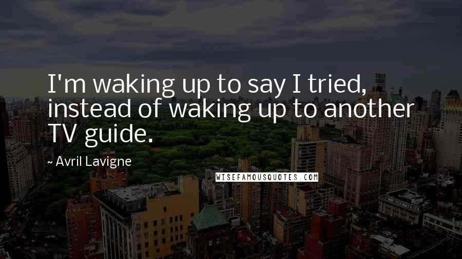 Avril Lavigne Quotes: I'm waking up to say I tried, instead of waking up to another TV guide.