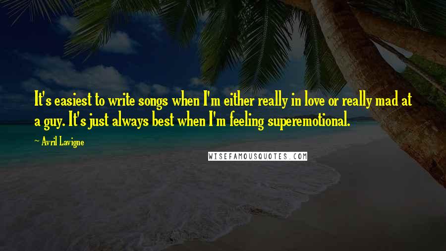 Avril Lavigne Quotes: It's easiest to write songs when I'm either really in love or really mad at a guy. It's just always best when I'm feeling superemotional.