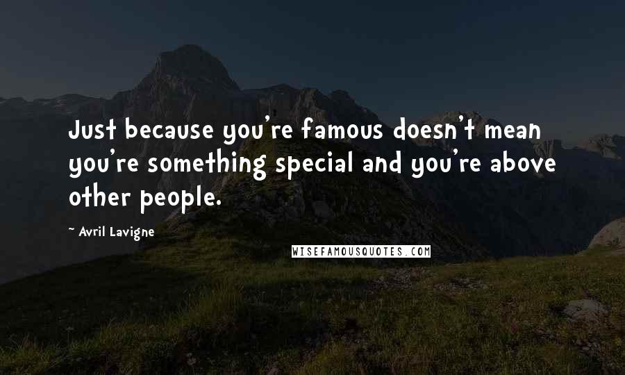 Avril Lavigne Quotes: Just because you're famous doesn't mean you're something special and you're above other people.