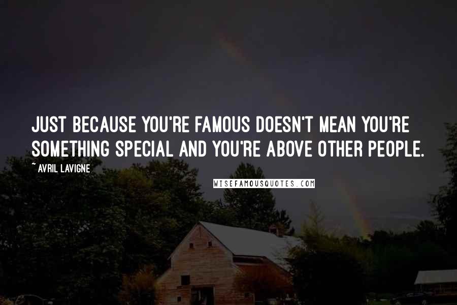 Avril Lavigne Quotes: Just because you're famous doesn't mean you're something special and you're above other people.