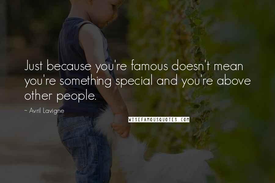 Avril Lavigne Quotes: Just because you're famous doesn't mean you're something special and you're above other people.