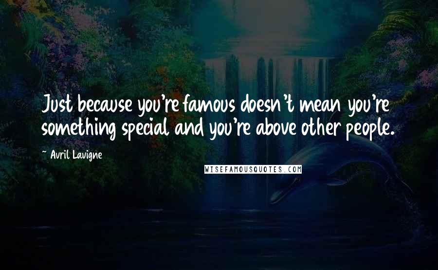 Avril Lavigne Quotes: Just because you're famous doesn't mean you're something special and you're above other people.