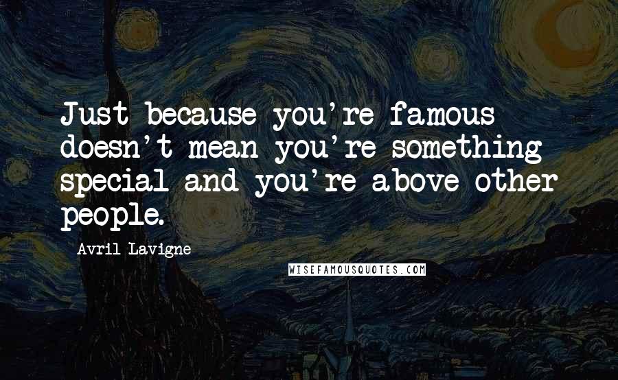 Avril Lavigne Quotes: Just because you're famous doesn't mean you're something special and you're above other people.