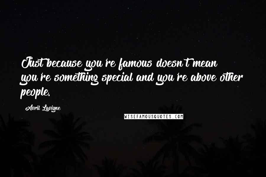 Avril Lavigne Quotes: Just because you're famous doesn't mean you're something special and you're above other people.