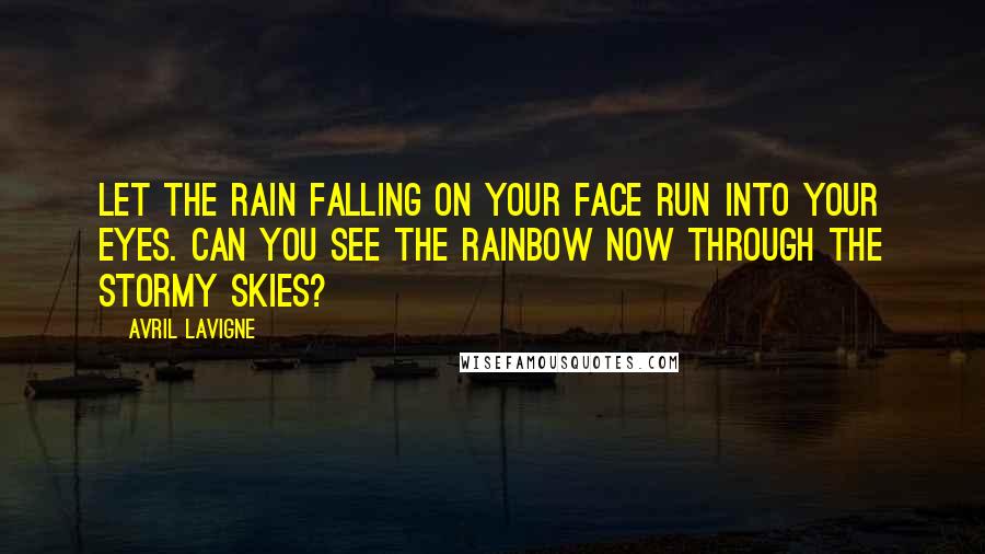 Avril Lavigne Quotes: Let the rain falling on your face run into your eyes. Can you see the rainbow now through the stormy skies?