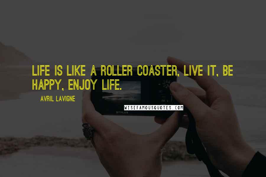 Avril Lavigne Quotes: Life is like a roller coaster, live it, be happy, enjoy life.