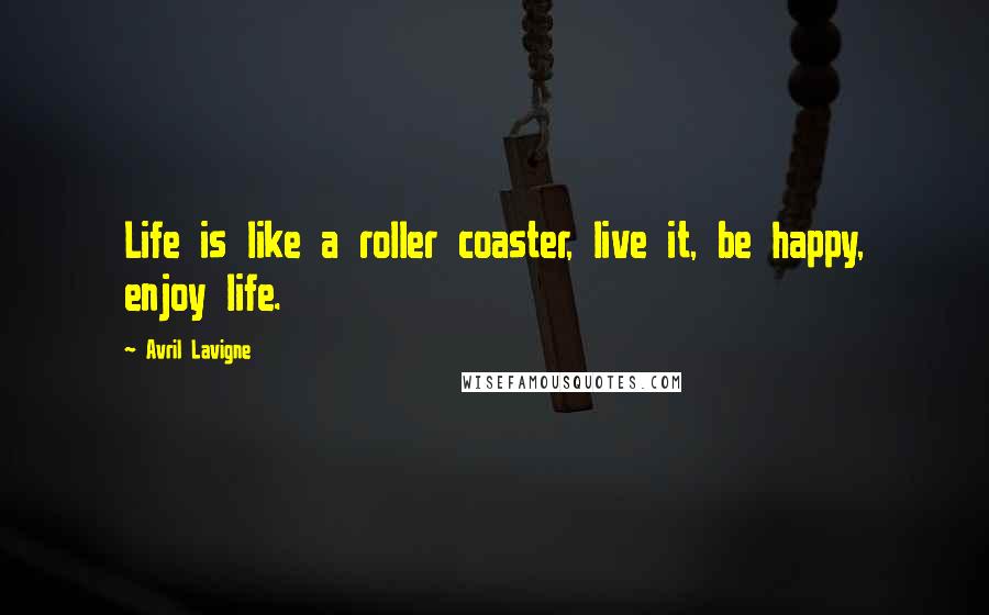 Avril Lavigne Quotes: Life is like a roller coaster, live it, be happy, enjoy life.