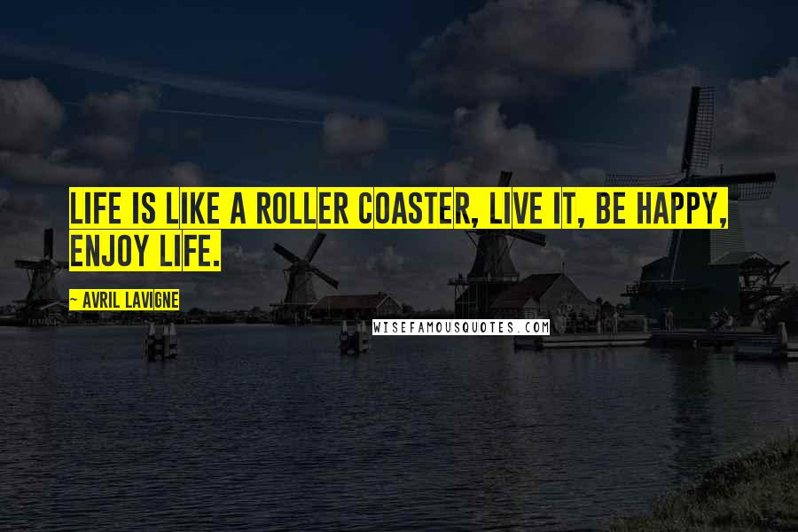 Avril Lavigne Quotes: Life is like a roller coaster, live it, be happy, enjoy life.