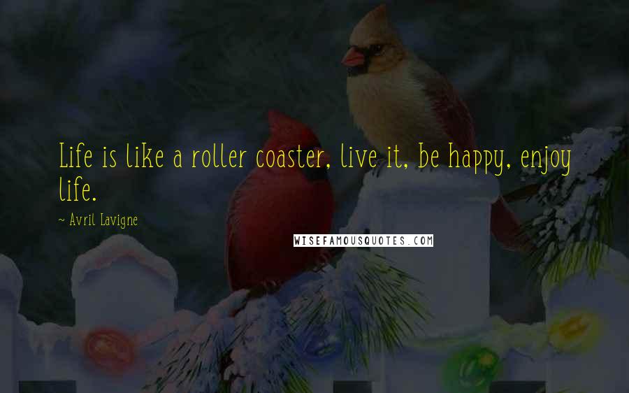 Avril Lavigne Quotes: Life is like a roller coaster, live it, be happy, enjoy life.