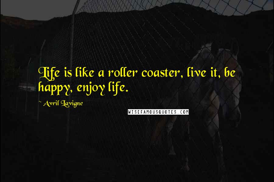 Avril Lavigne Quotes: Life is like a roller coaster, live it, be happy, enjoy life.