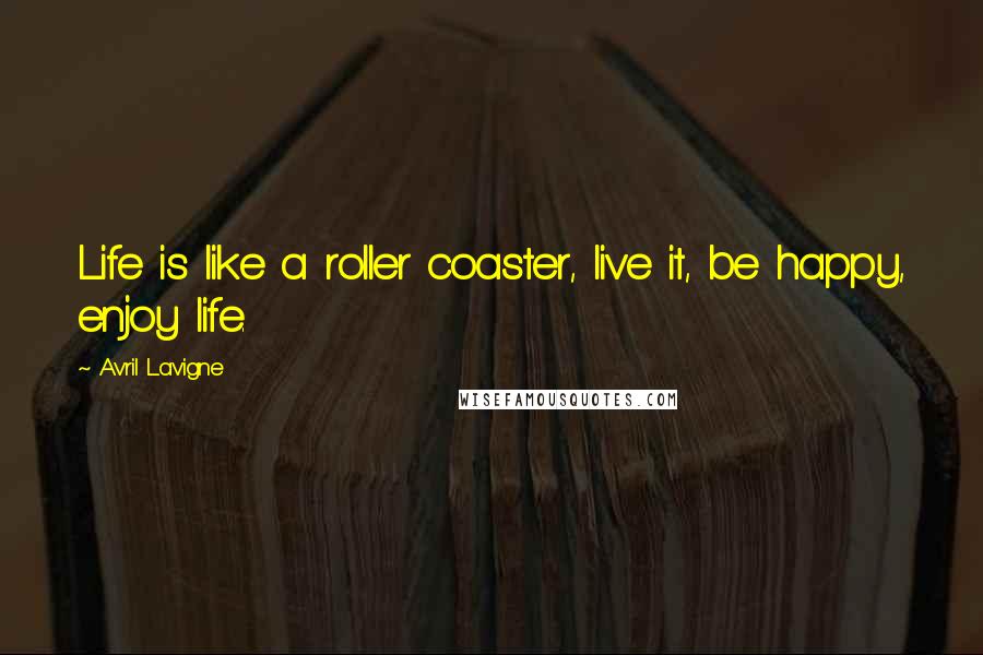 Avril Lavigne Quotes: Life is like a roller coaster, live it, be happy, enjoy life.