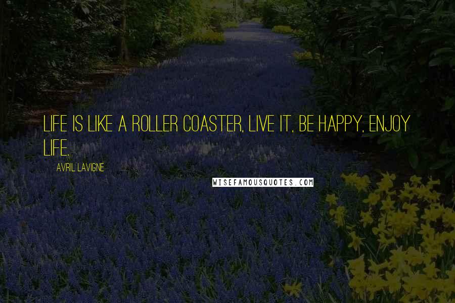 Avril Lavigne Quotes: Life is like a roller coaster, live it, be happy, enjoy life.