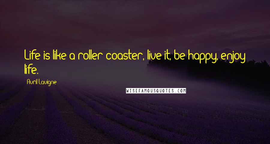 Avril Lavigne Quotes: Life is like a roller coaster, live it, be happy, enjoy life.