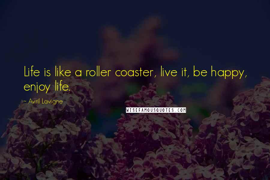 Avril Lavigne Quotes: Life is like a roller coaster, live it, be happy, enjoy life.
