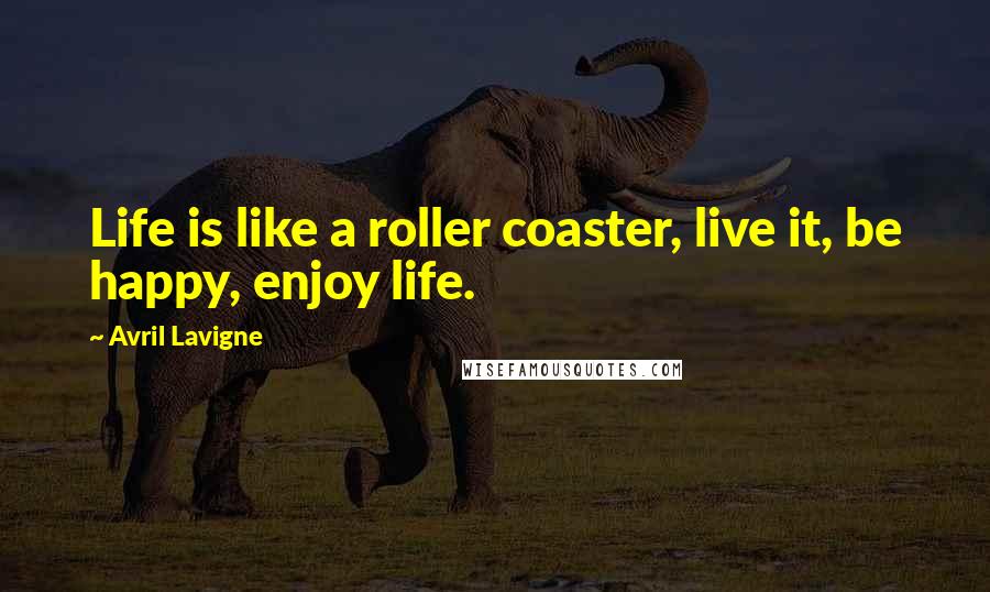 Avril Lavigne Quotes: Life is like a roller coaster, live it, be happy, enjoy life.
