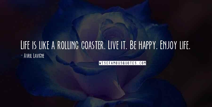 Avril Lavigne Quotes: Life is like a rolling coaster. Live it. Be happy. Enjoy life.