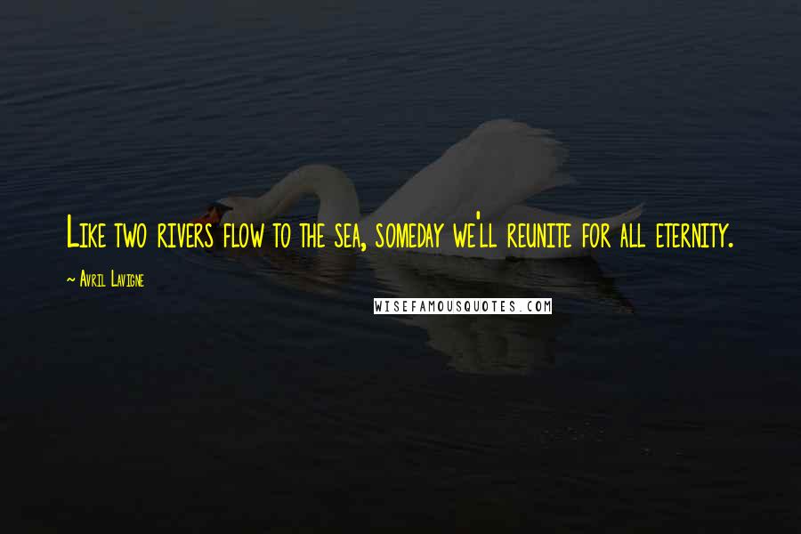 Avril Lavigne Quotes: Like two rivers flow to the sea, someday we'll reunite for all eternity.