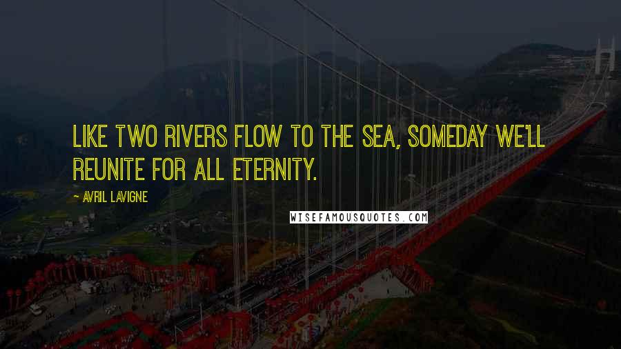 Avril Lavigne Quotes: Like two rivers flow to the sea, someday we'll reunite for all eternity.