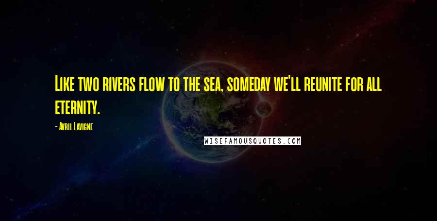Avril Lavigne Quotes: Like two rivers flow to the sea, someday we'll reunite for all eternity.