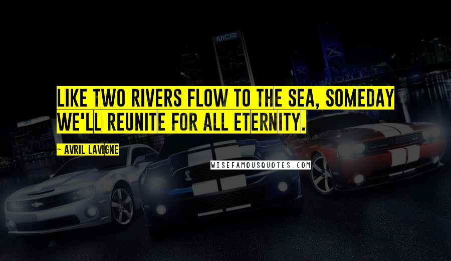 Avril Lavigne Quotes: Like two rivers flow to the sea, someday we'll reunite for all eternity.