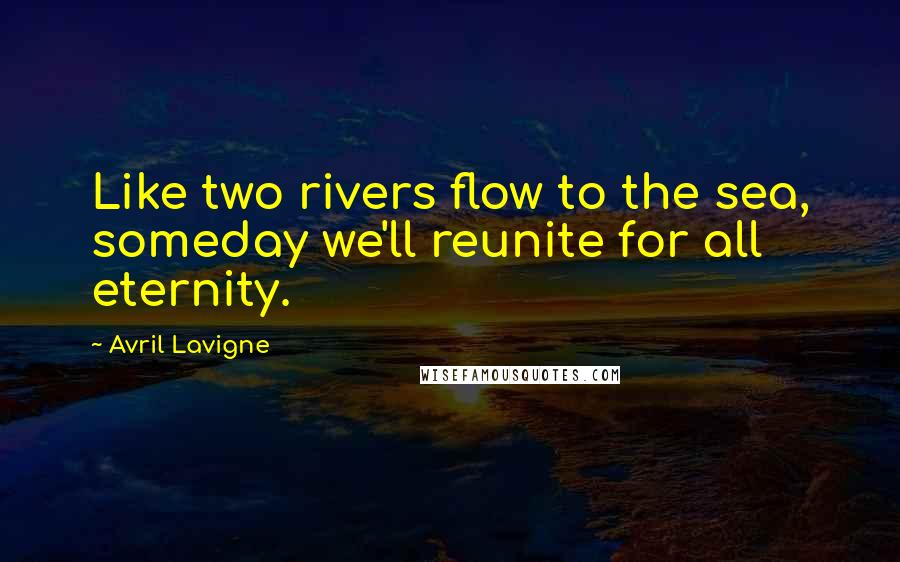 Avril Lavigne Quotes: Like two rivers flow to the sea, someday we'll reunite for all eternity.