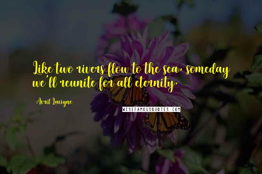 Avril Lavigne Quotes: Like two rivers flow to the sea, someday we'll reunite for all eternity.