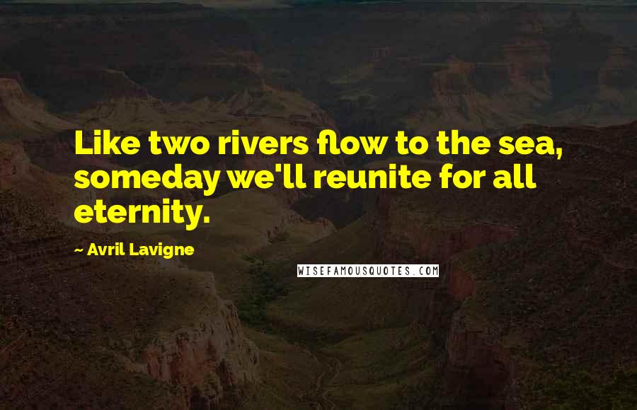 Avril Lavigne Quotes: Like two rivers flow to the sea, someday we'll reunite for all eternity.