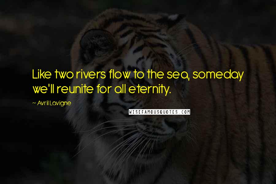 Avril Lavigne Quotes: Like two rivers flow to the sea, someday we'll reunite for all eternity.