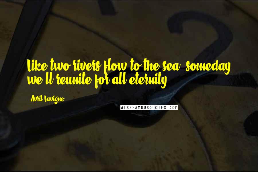 Avril Lavigne Quotes: Like two rivers flow to the sea, someday we'll reunite for all eternity.