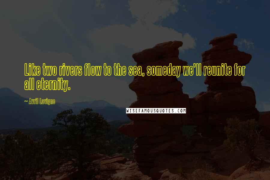 Avril Lavigne Quotes: Like two rivers flow to the sea, someday we'll reunite for all eternity.