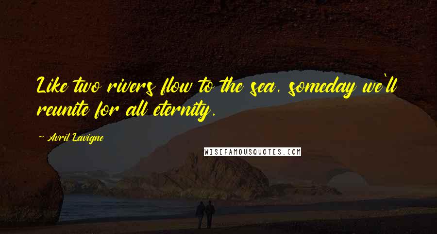 Avril Lavigne Quotes: Like two rivers flow to the sea, someday we'll reunite for all eternity.