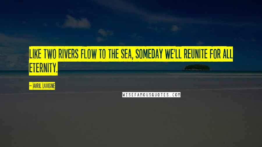 Avril Lavigne Quotes: Like two rivers flow to the sea, someday we'll reunite for all eternity.