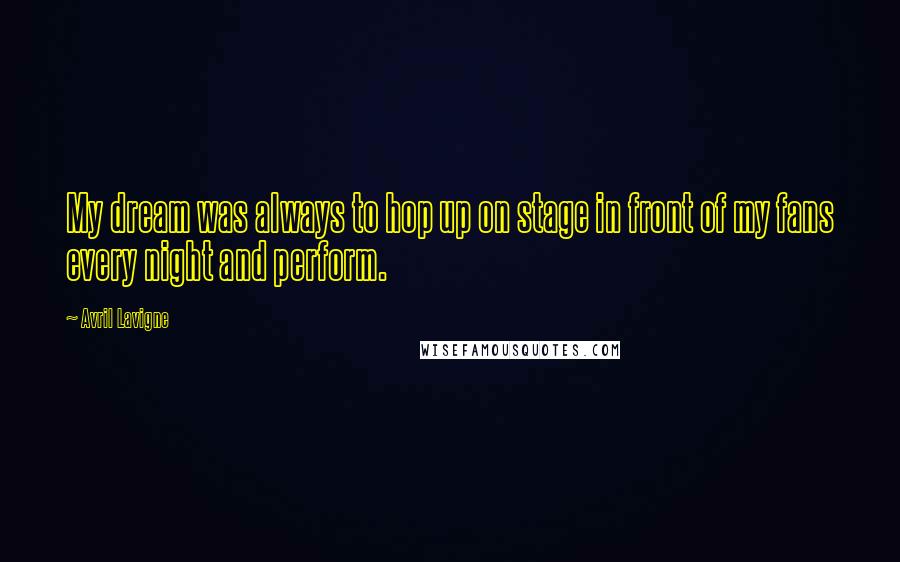 Avril Lavigne Quotes: My dream was always to hop up on stage in front of my fans every night and perform.