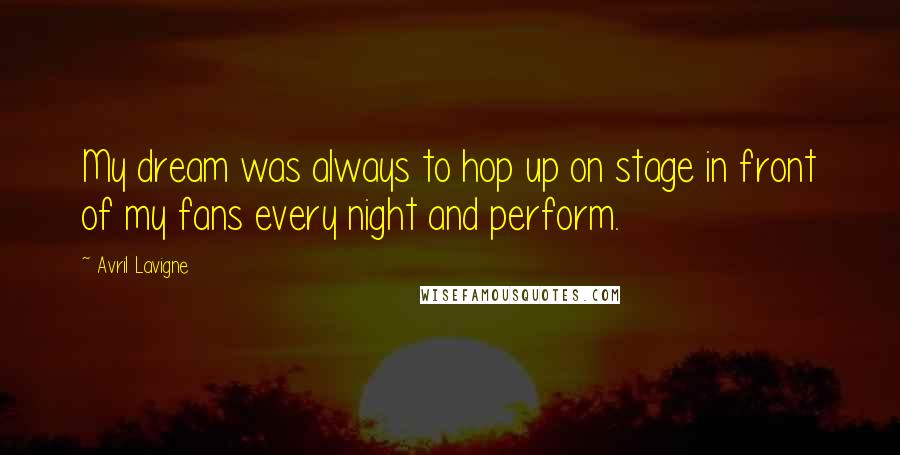 Avril Lavigne Quotes: My dream was always to hop up on stage in front of my fans every night and perform.