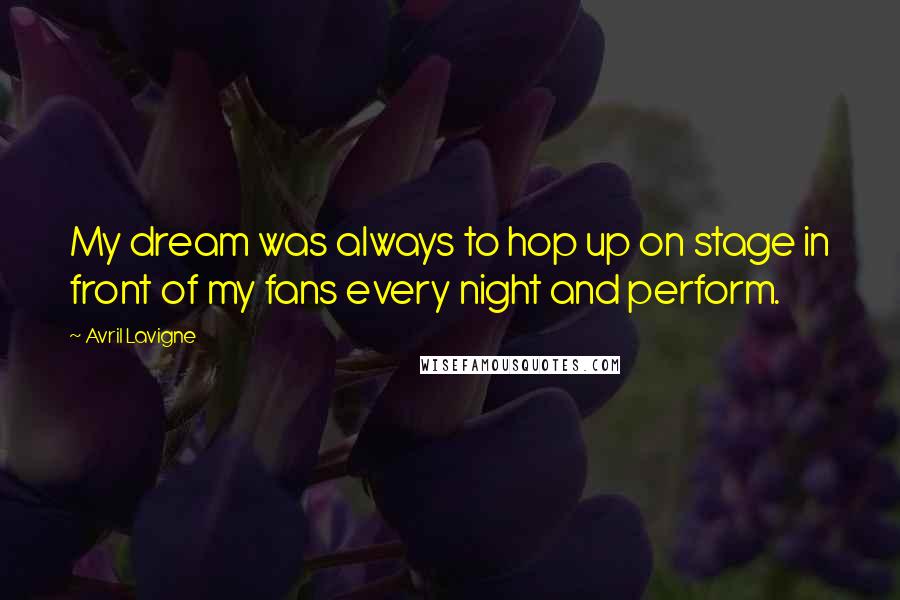 Avril Lavigne Quotes: My dream was always to hop up on stage in front of my fans every night and perform.