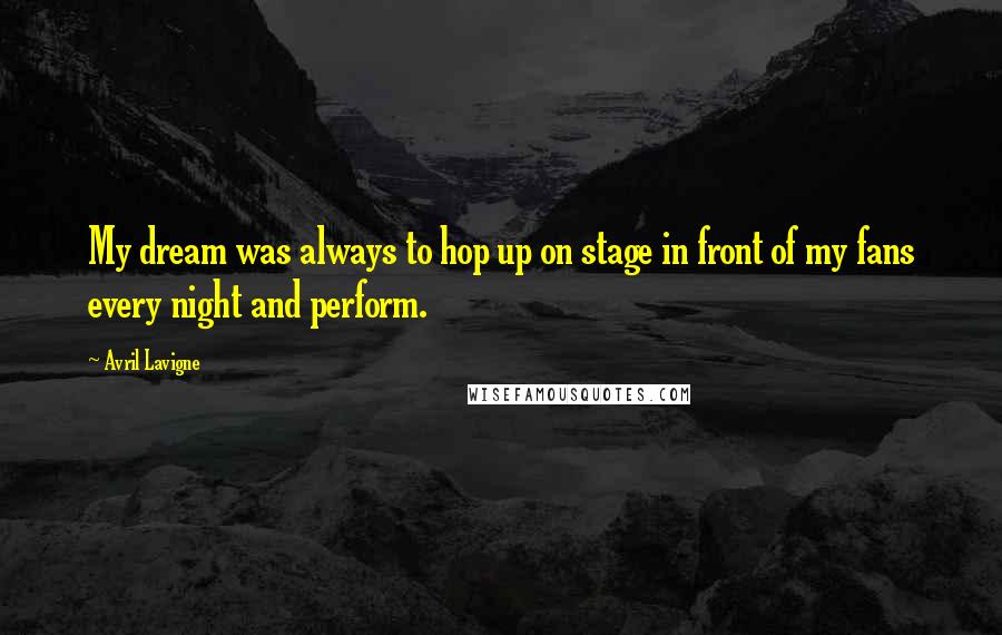 Avril Lavigne Quotes: My dream was always to hop up on stage in front of my fans every night and perform.