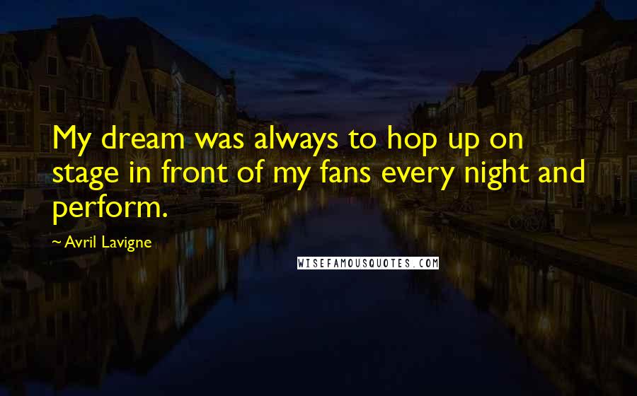 Avril Lavigne Quotes: My dream was always to hop up on stage in front of my fans every night and perform.