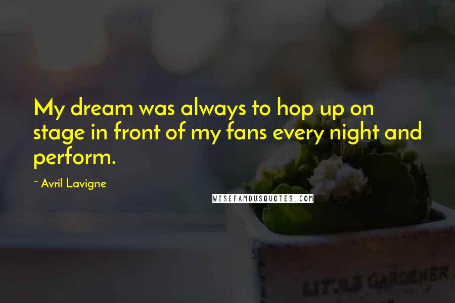 Avril Lavigne Quotes: My dream was always to hop up on stage in front of my fans every night and perform.