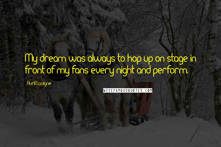 Avril Lavigne Quotes: My dream was always to hop up on stage in front of my fans every night and perform.