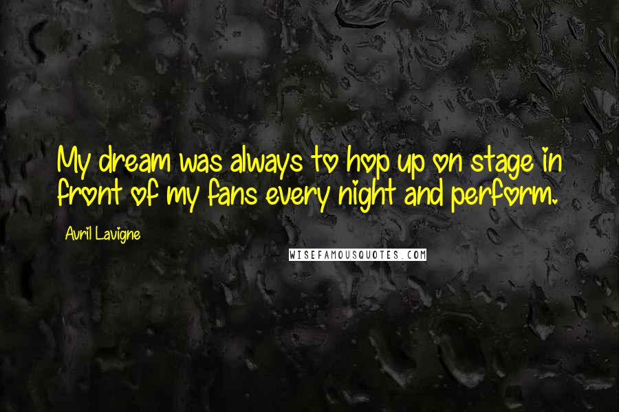 Avril Lavigne Quotes: My dream was always to hop up on stage in front of my fans every night and perform.