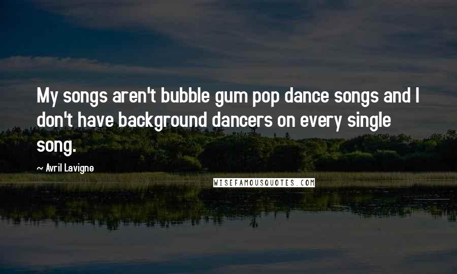 Avril Lavigne Quotes: My songs aren't bubble gum pop dance songs and I don't have background dancers on every single song.