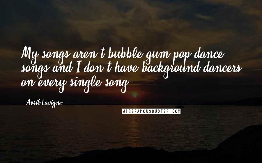 Avril Lavigne Quotes: My songs aren't bubble gum pop dance songs and I don't have background dancers on every single song.