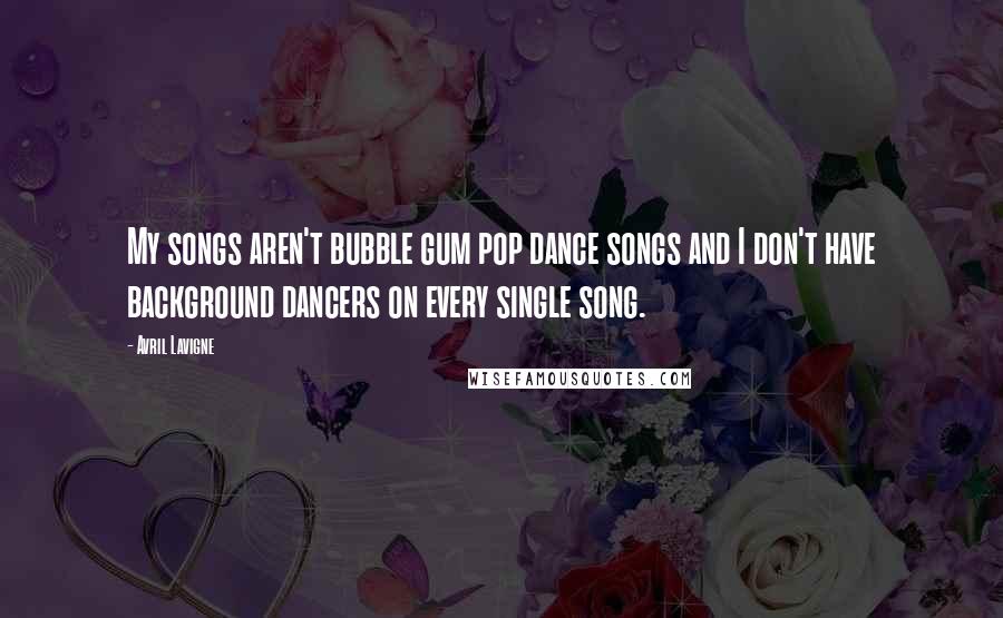 Avril Lavigne Quotes: My songs aren't bubble gum pop dance songs and I don't have background dancers on every single song.