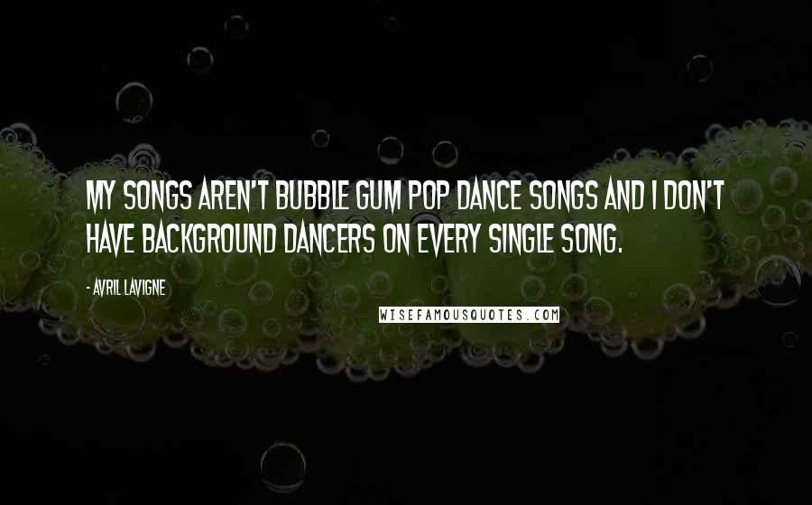 Avril Lavigne Quotes: My songs aren't bubble gum pop dance songs and I don't have background dancers on every single song.